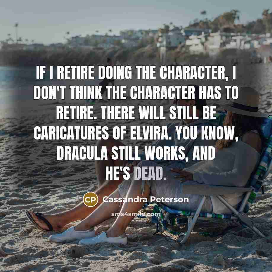 “If I retire doing the character, I don't think the character has to retire. There will still be caricatures of Elvira. You know, Dracula still works, and he's dead.” quote by Cassandra Peterson