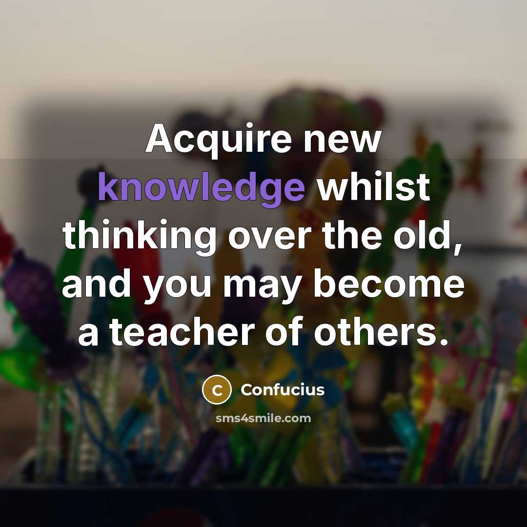 “Acquire new knowledge whilst thinking over the old, and you may become a teacher of others.” quote by Confucius