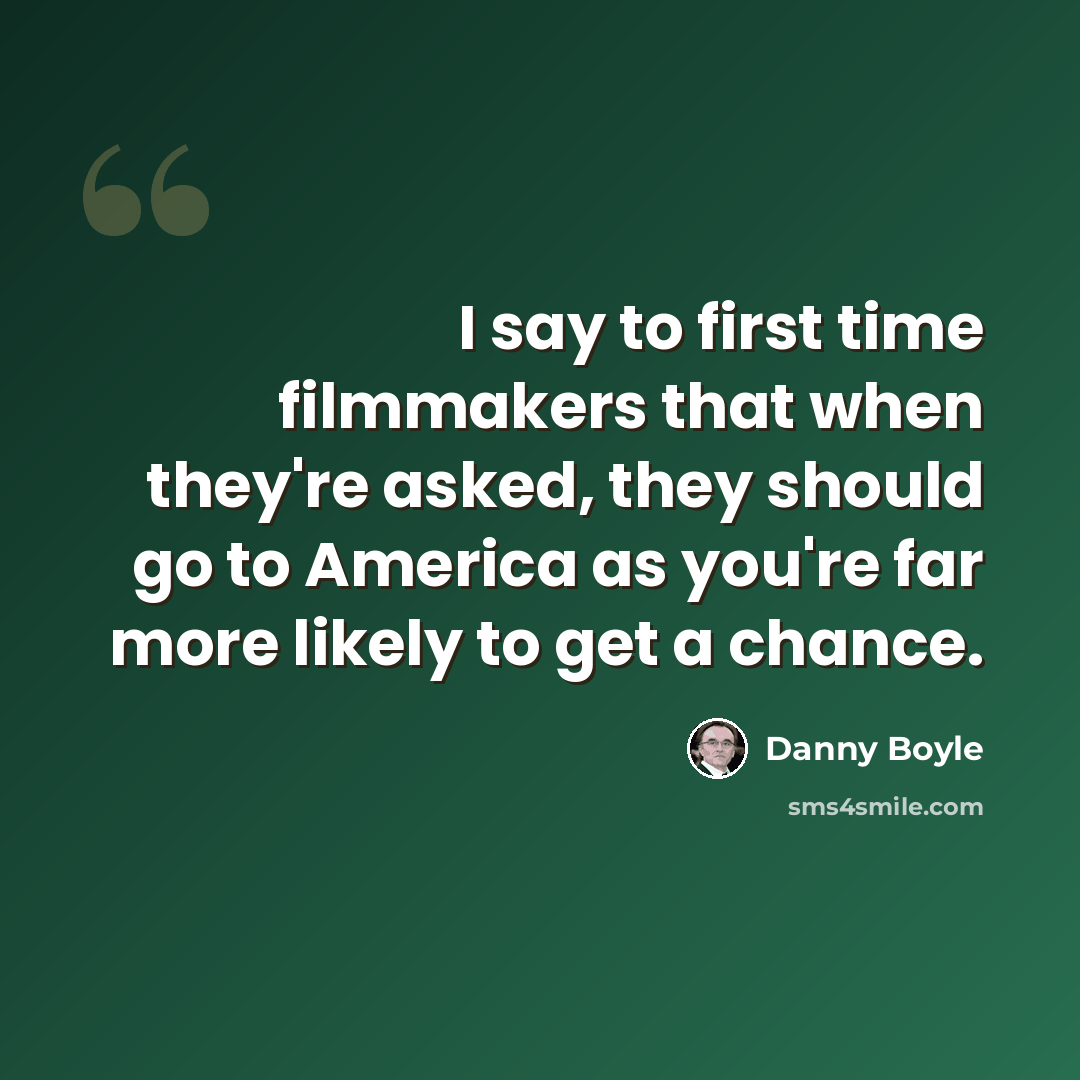 “I say to first time filmmakers that when they're asked, they should go to America as you're far more likely to get a chance.” quote by Danny Boyle