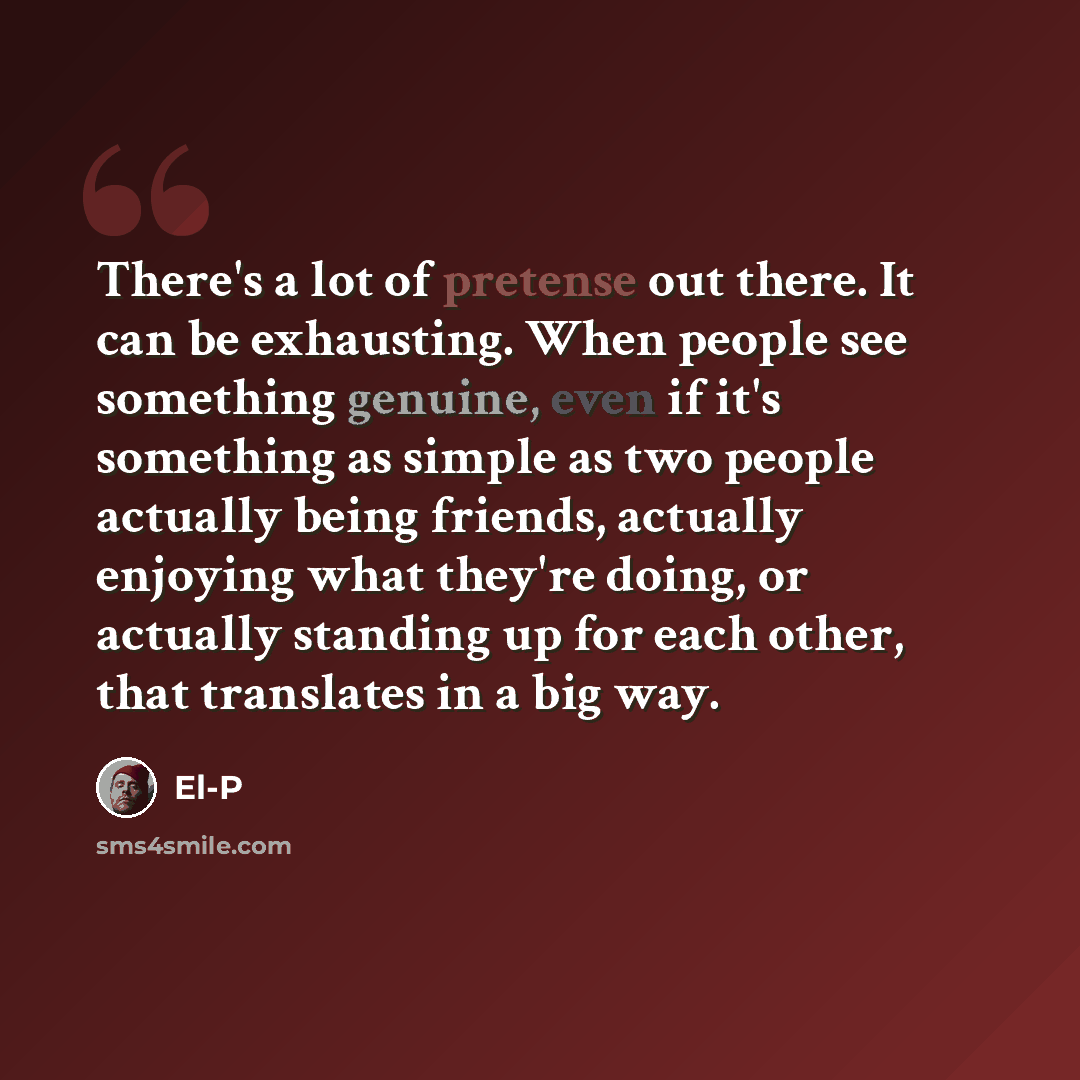 “There's a lot of pretense out there. It can be exhausting. When people see something genuine, even if it's something as simple as two people actually being friends, actually enjoying what they're doing, or actually standing up for each other, that translates in a big way.” quote by El-P