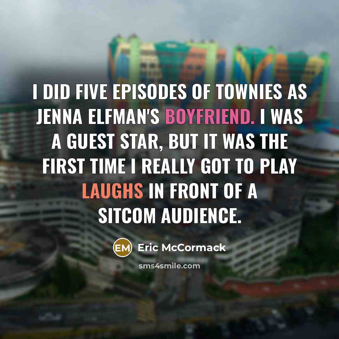 “I did five episodes of Townies as Jenna Elfman's boyfriend. I was a guest star, but it was the first time I really got to play laughs in front of a sitcom audience.” quote by Eric McCormack