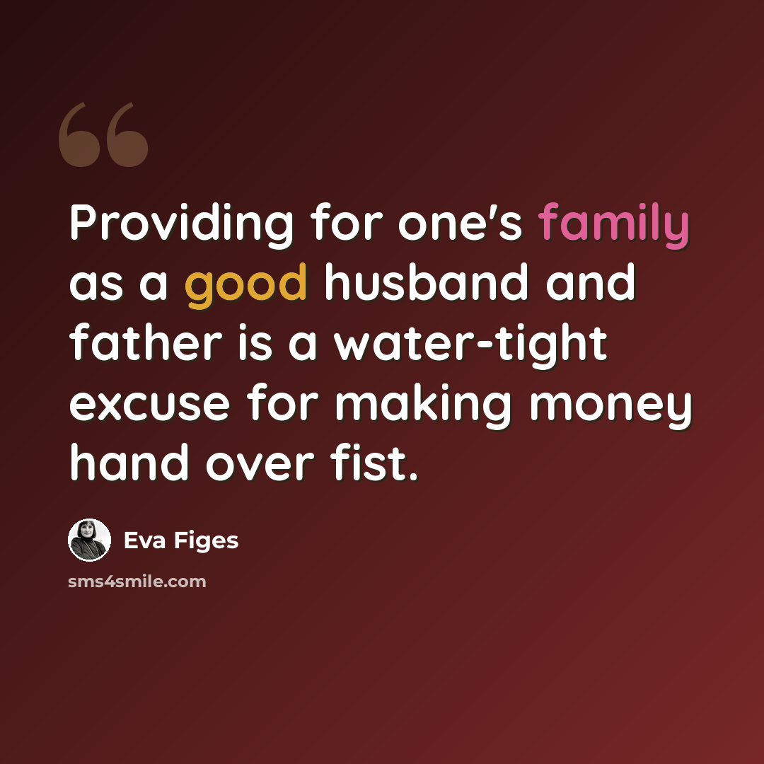 “Providing for one's family as a good husband and father is a water-tight excuse for making money hand over fist.” quote by Eva Figes