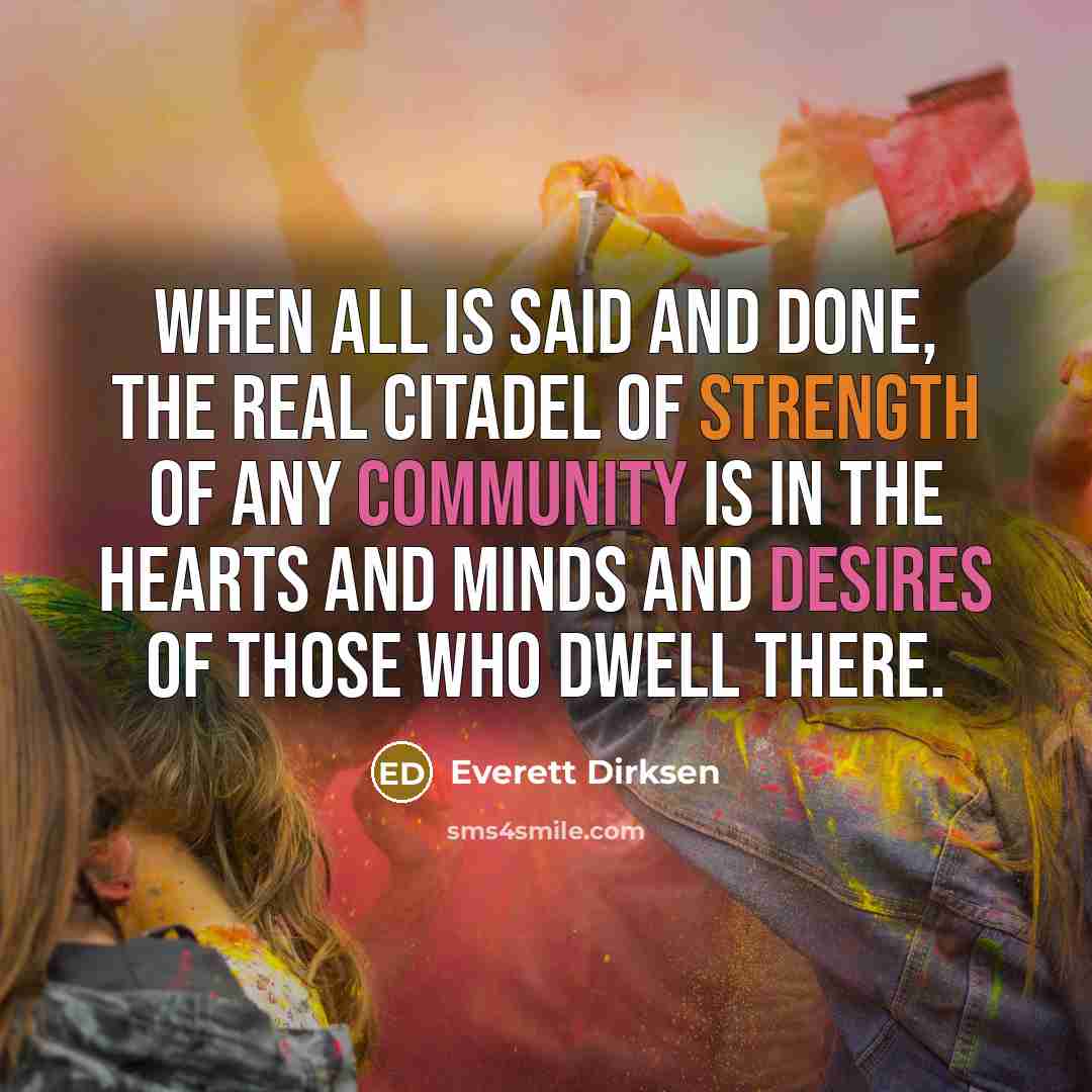 “When all is said and done, the real citadel of strength of any community is in the hearts and minds and desires of those who dwell there.” quote by Everett Dirksen