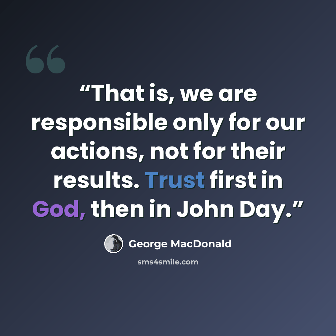“That is, we are responsible only for our actions, not for their results. Trust first in God, then in John Day.” quote by George MacDonald