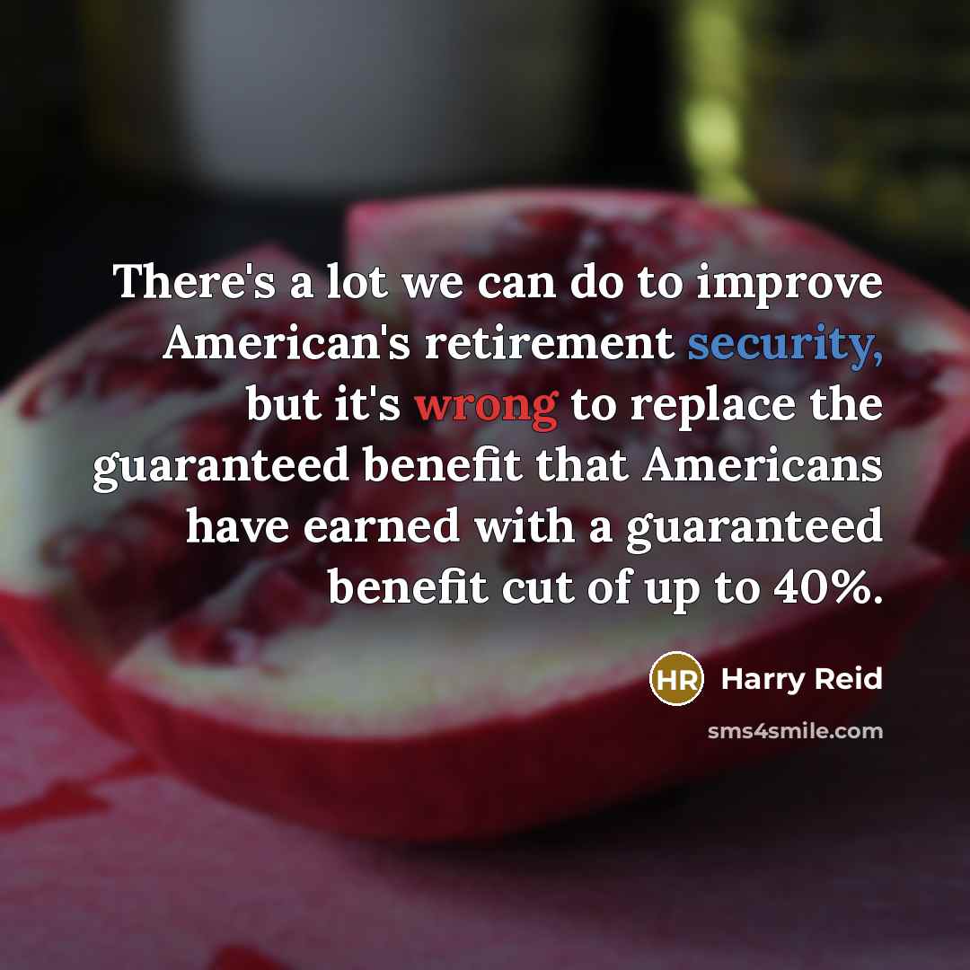 “There's a lot we can do to improve American's retirement security, but it's wrong to replace the guaranteed benefit that Americans have earned with a guaranteed benefit cut of up to 40%.” quote by Harry Reid
