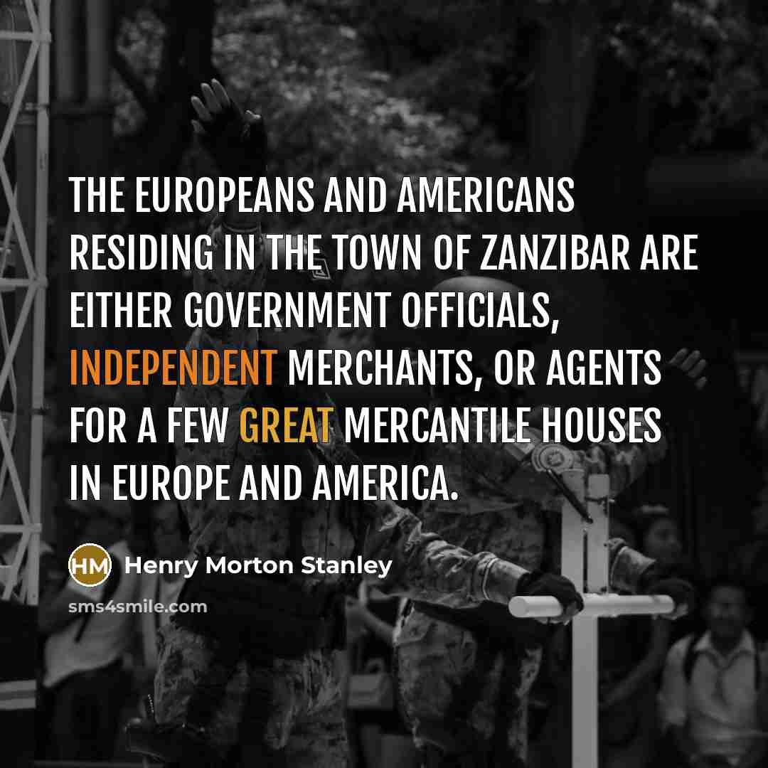 “The Europeans and Americans residing in the town of Zanzibar are either Government officials, independent merchants, or agents for a few great mercantile houses in Europe and America.” quote by Henry Morton Stanley