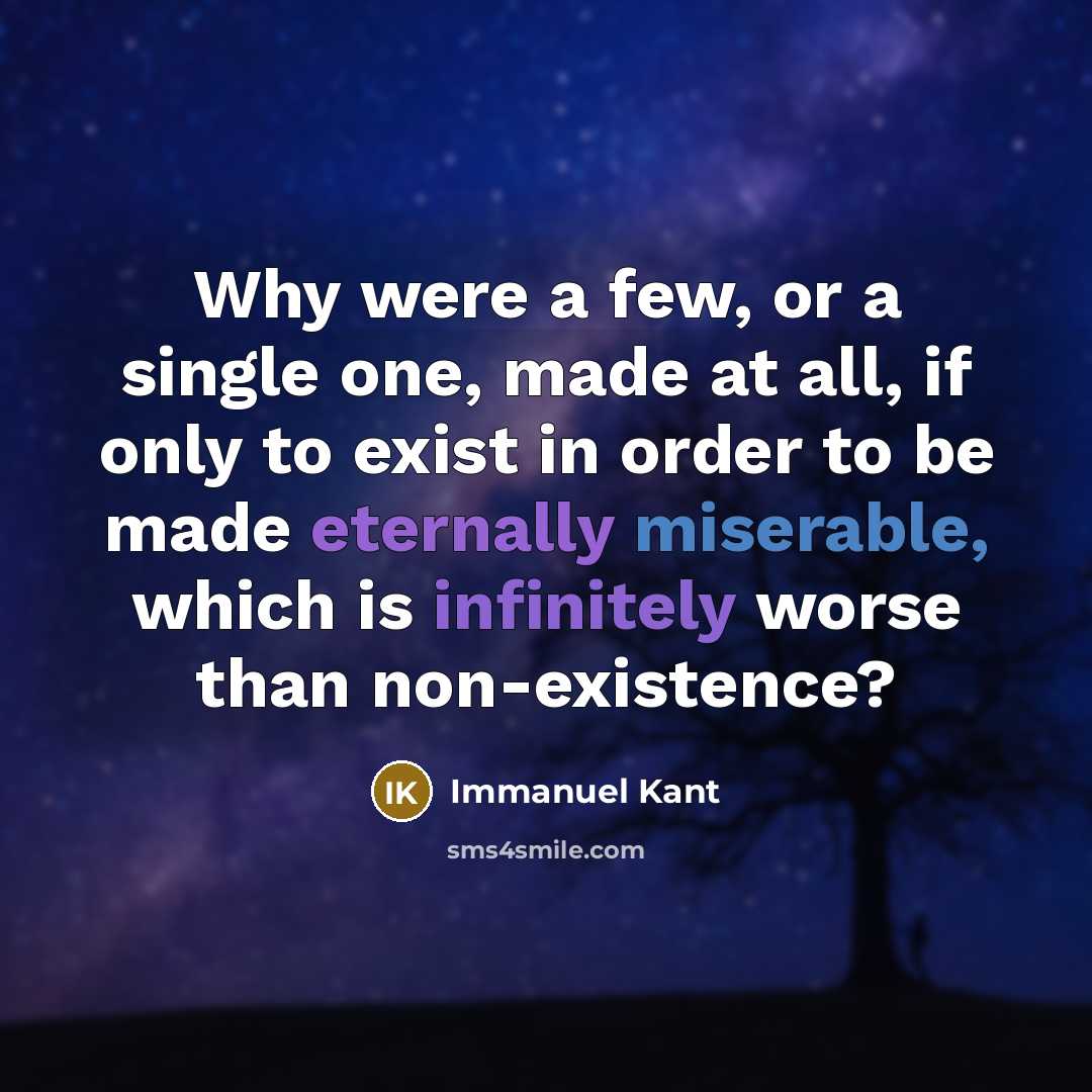 “Why were a few, or a single one, made at all, if only to exist in order to be made eternally miserable, which is infinitely worse than non-existence?” quote by Immanuel Kant