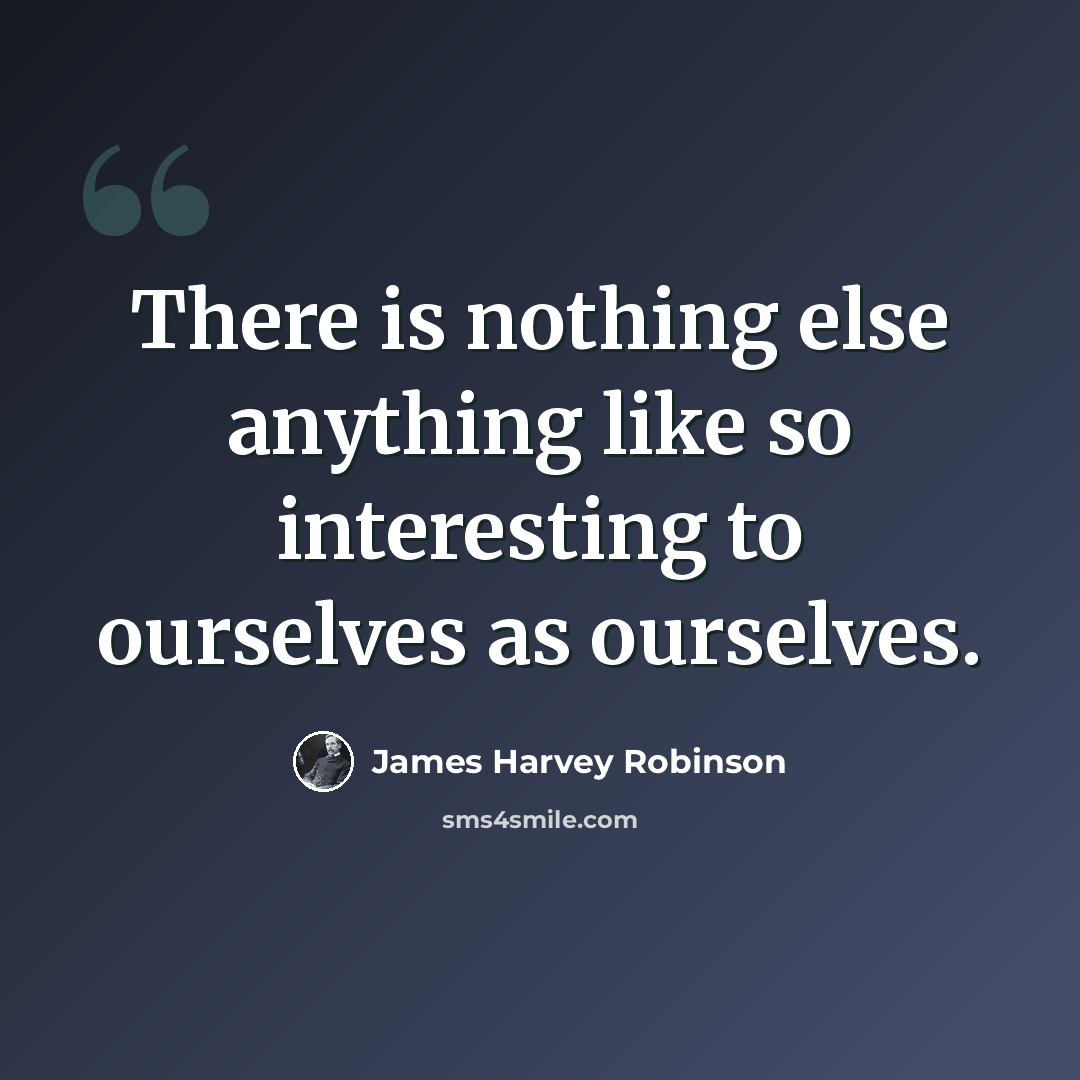 “There is nothing else anything like so interesting to ourselves as ourselves.” quote by James Harvey Robinson