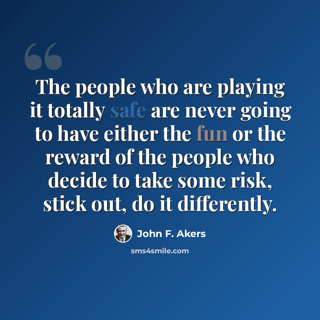 “The people who are playing it totally safe are never going to have either the fun or the reward of the people who decide to take some risk, stick out, do it differently.” quote by John F. Akers