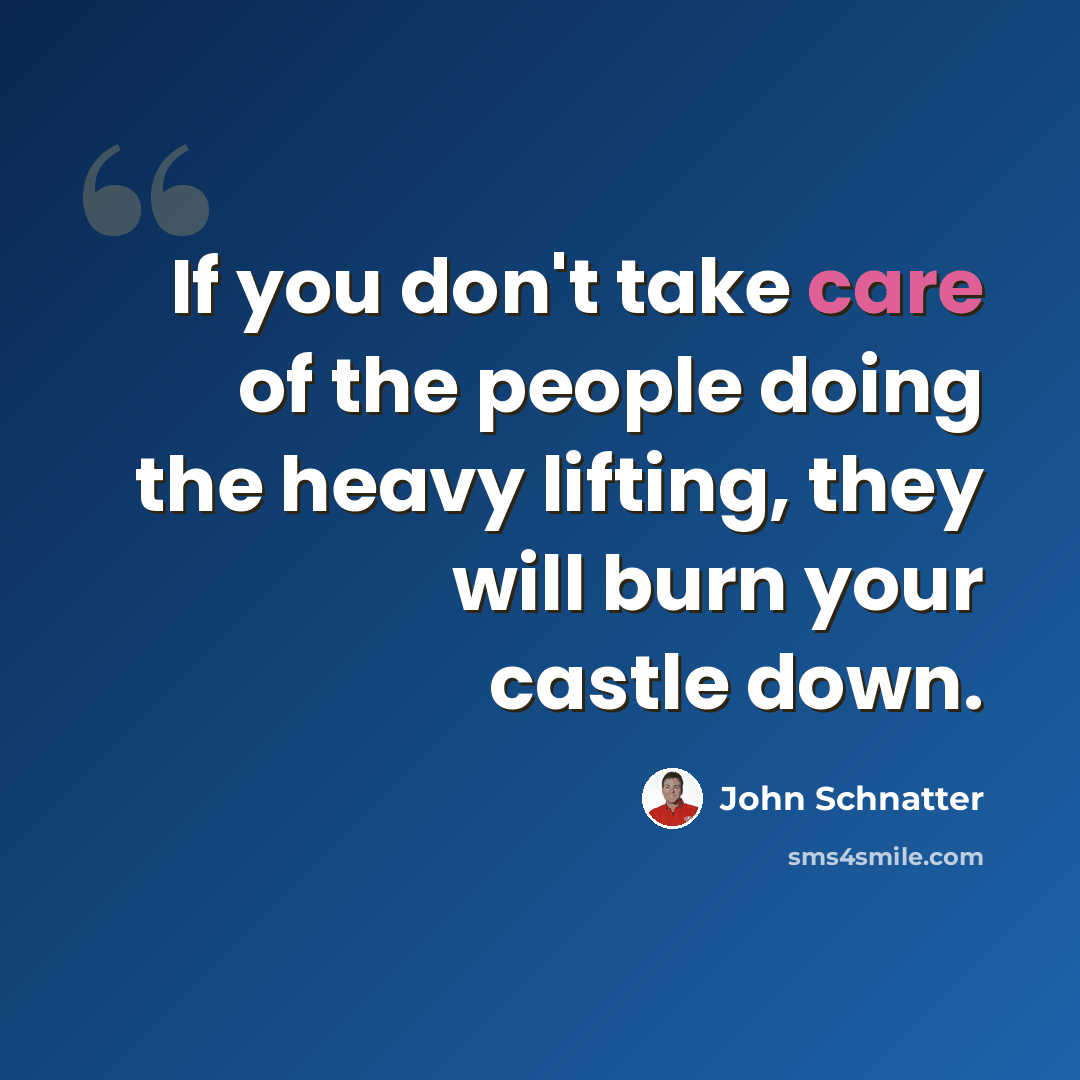 “If you don't take care of the people doing the heavy lifting, they will burn your castle down.” quote by John Schnatter