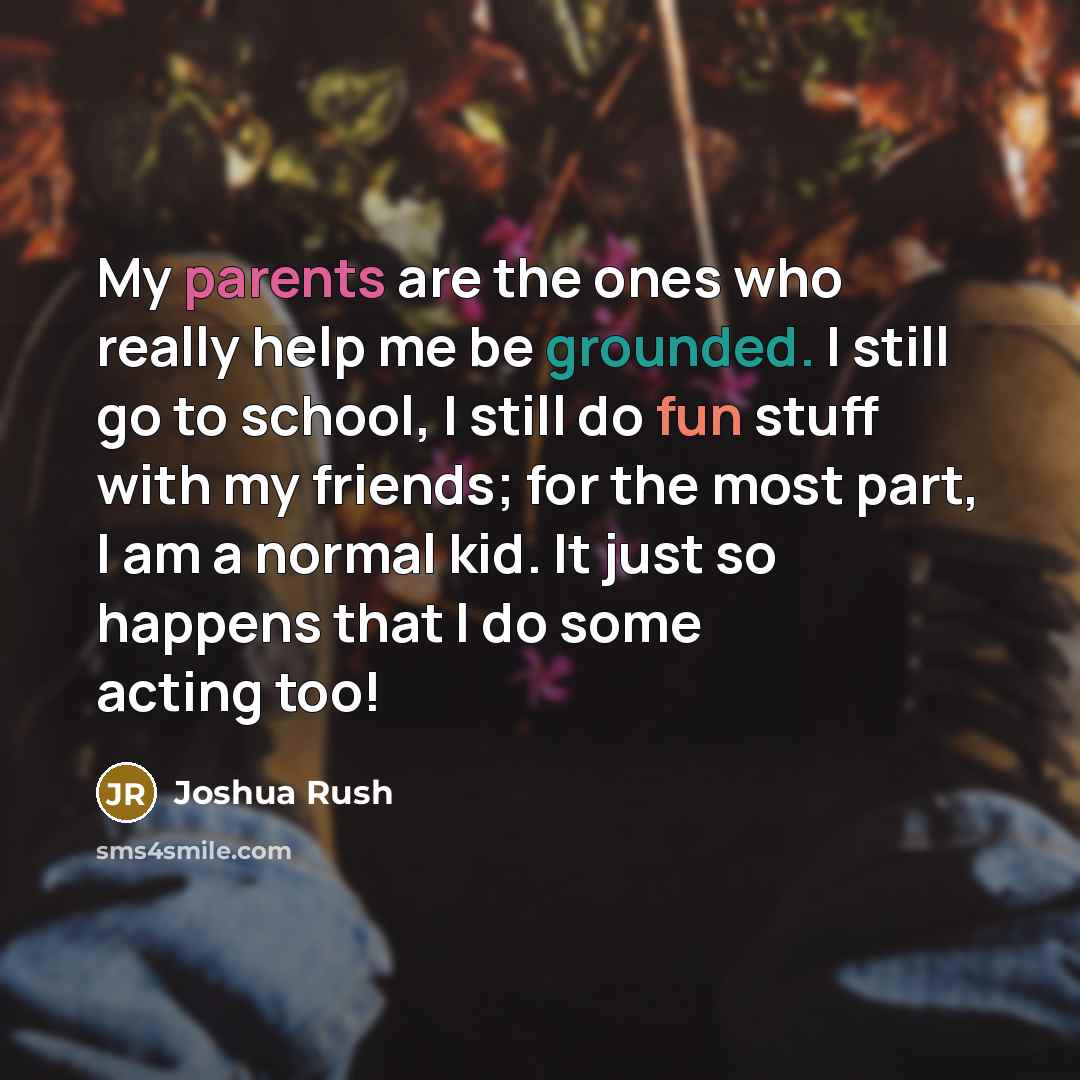 “My parents are the ones who really help me be grounded. I still go to school, I still do fun stuff with my friends; for the most part, I am a normal kid. It just so happens that I do some acting too!” quote by Joshua Rush