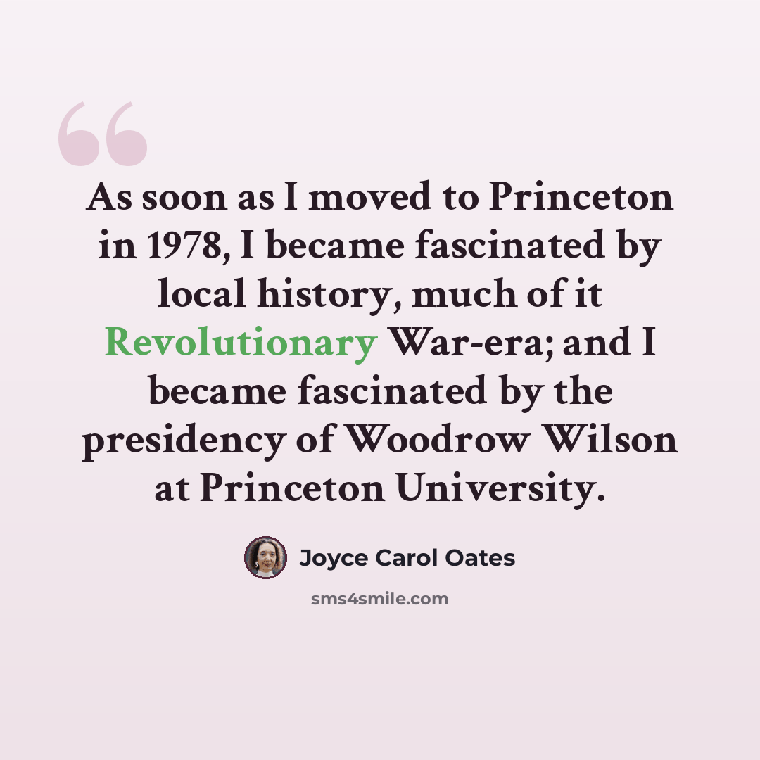 “As soon as I moved to Princeton in 1978, I became fascinated by local history, much of it Revolutionary War-era; and I became fascinated by the presidency of Woodrow Wilson at Princeton University.” quote by Joyce Carol Oates