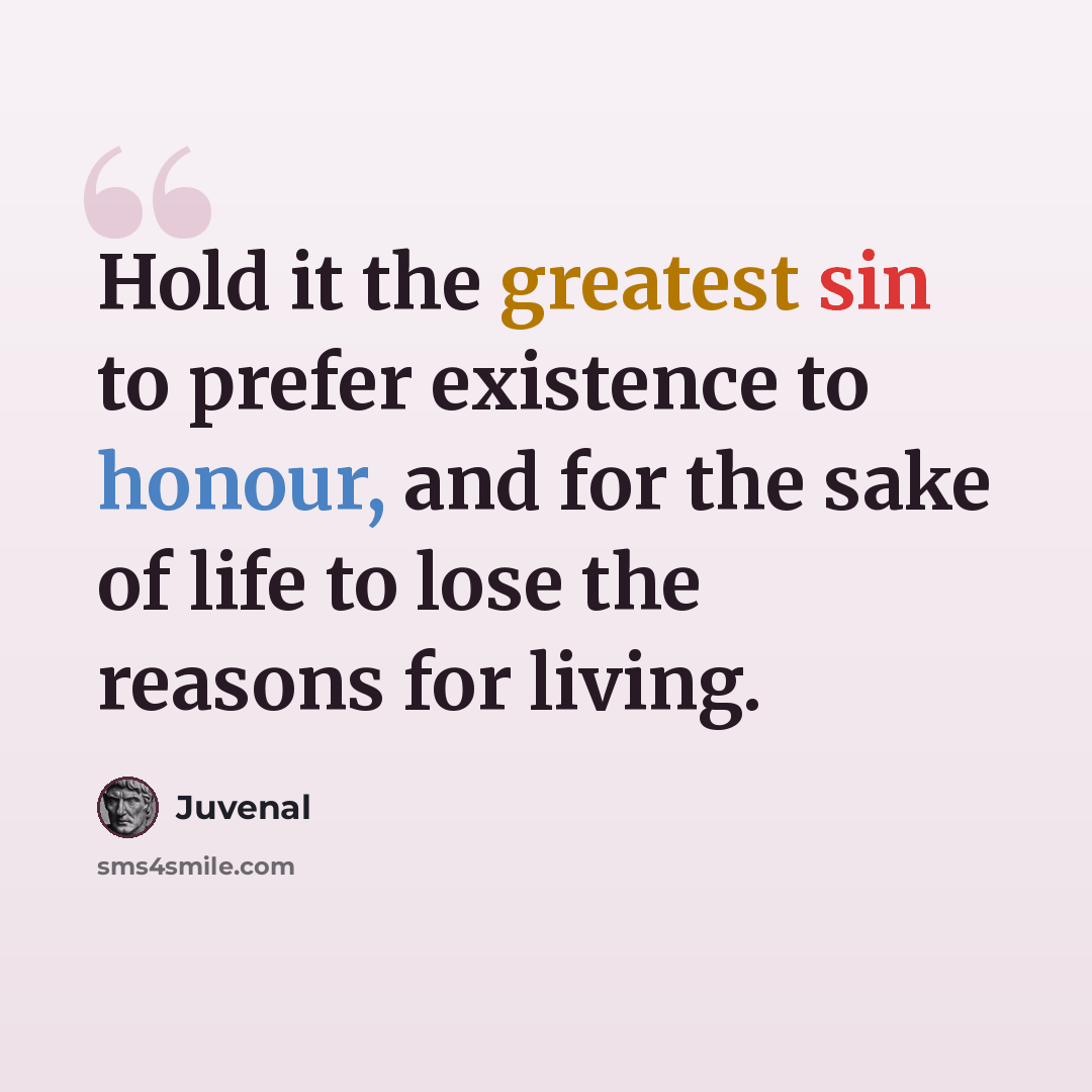 “Hold it the greatest sin to prefer existence to honour, and for the sake of life to lose the reasons for living.” quote by Juvenal