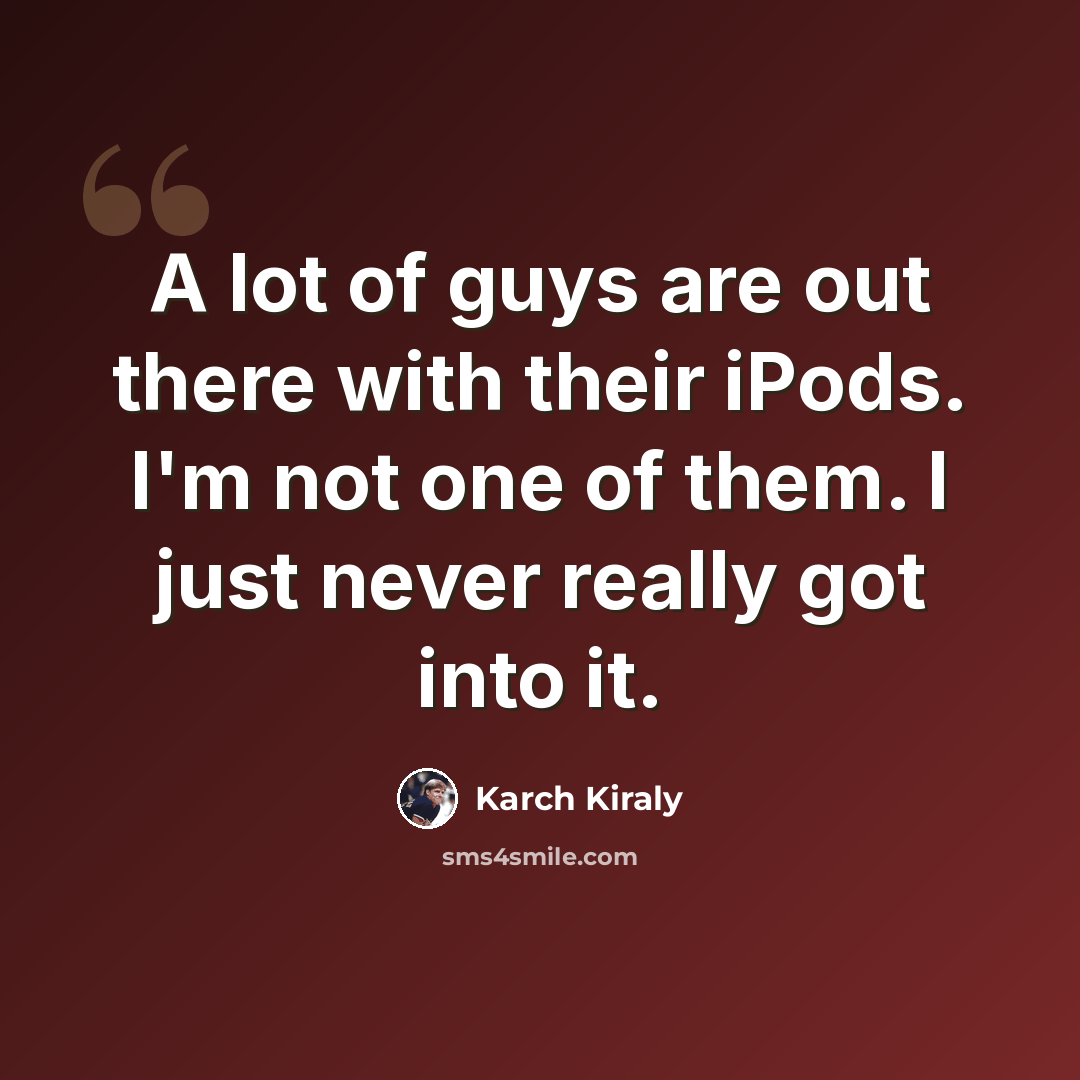 “A lot of guys are out there with their iPods. I'm not one of them. I just never really got into it.” quote by Karch Kiraly