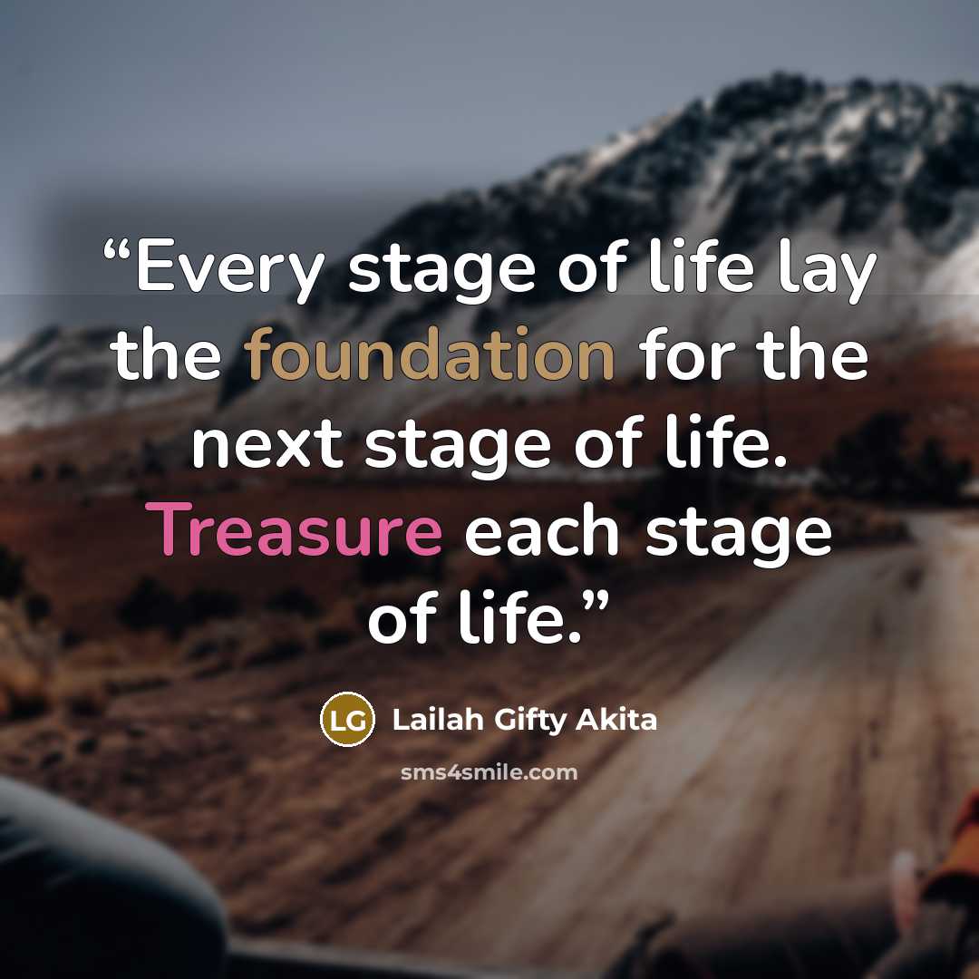 “Every stage of life lay the foundation for the next stage of life. Treasure each stage of life.” quote by Lailah Gifty Akita