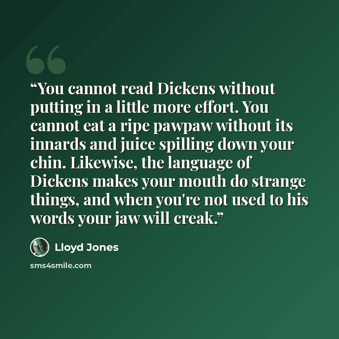 “You cannot read Dickens without putting in a little more effort. You cannot eat a ripe pawpaw without its innards and juice spilling down your chin. Likewise, the language of Dickens makes your mouth do strange things, and when you're not used to his words your jaw will creak.” quote by Lloyd Jones