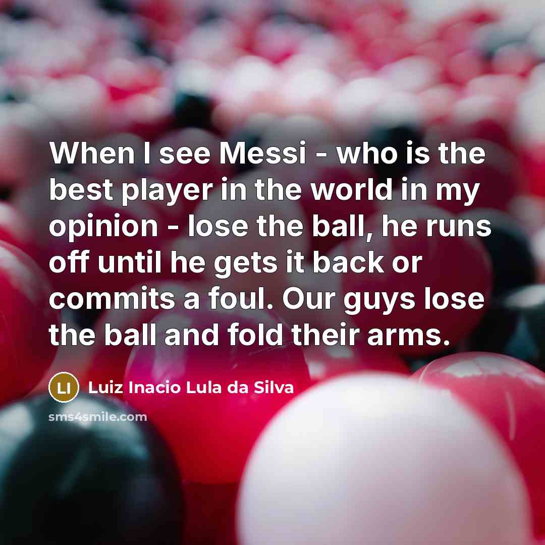 “When I see Messi - who is the best player in the world in my opinion - lose the ball, he runs off until he gets it back or commits a foul. Our guys lose the ball and fold their arms.” quote by Luiz Inacio Lula da Silva