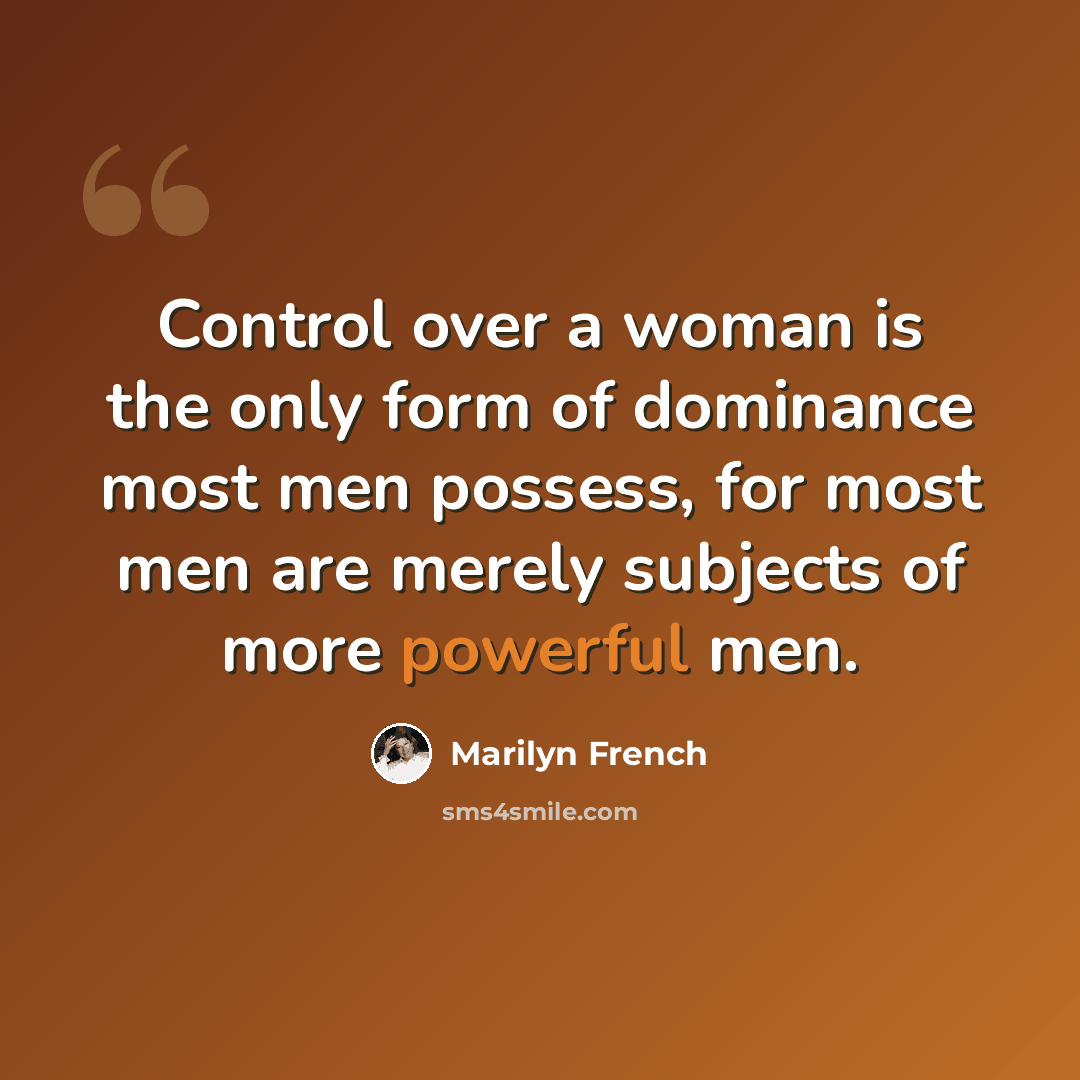 “Control over a woman is the only form of dominance most men possess, for most men are merely subjects of more powerful men.” quote by Marilyn French