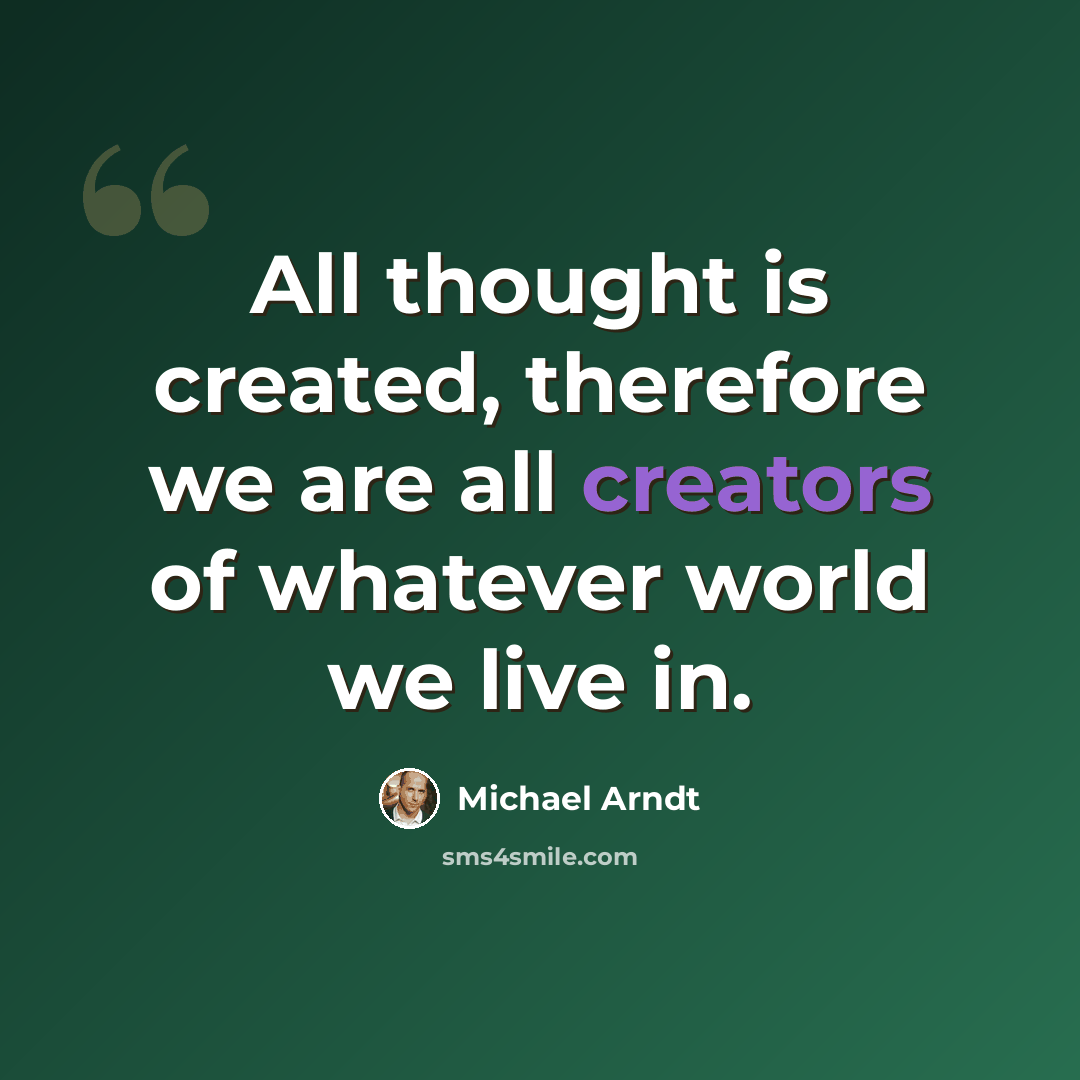 “All thought is created, therefore we are all creators of whatever world we live in.” quote by Michael Arndt
