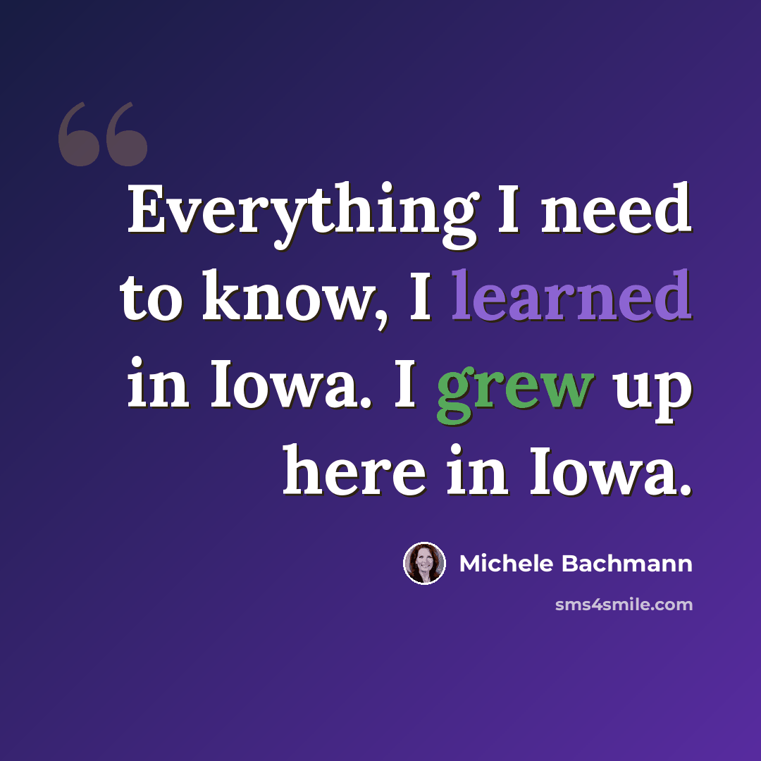 “Everything I need to know, I learned in Iowa. I grew up here in Iowa.” quote by Michele Bachmann