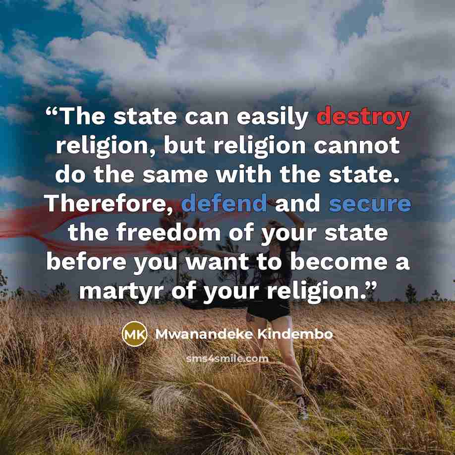 “The state can easily destroy religion, but religion cannot do the same with the state. Therefore, defend and secure the freedom of your state before you want to become a martyr of your religion.” quote by Mwanandeke Kindembo