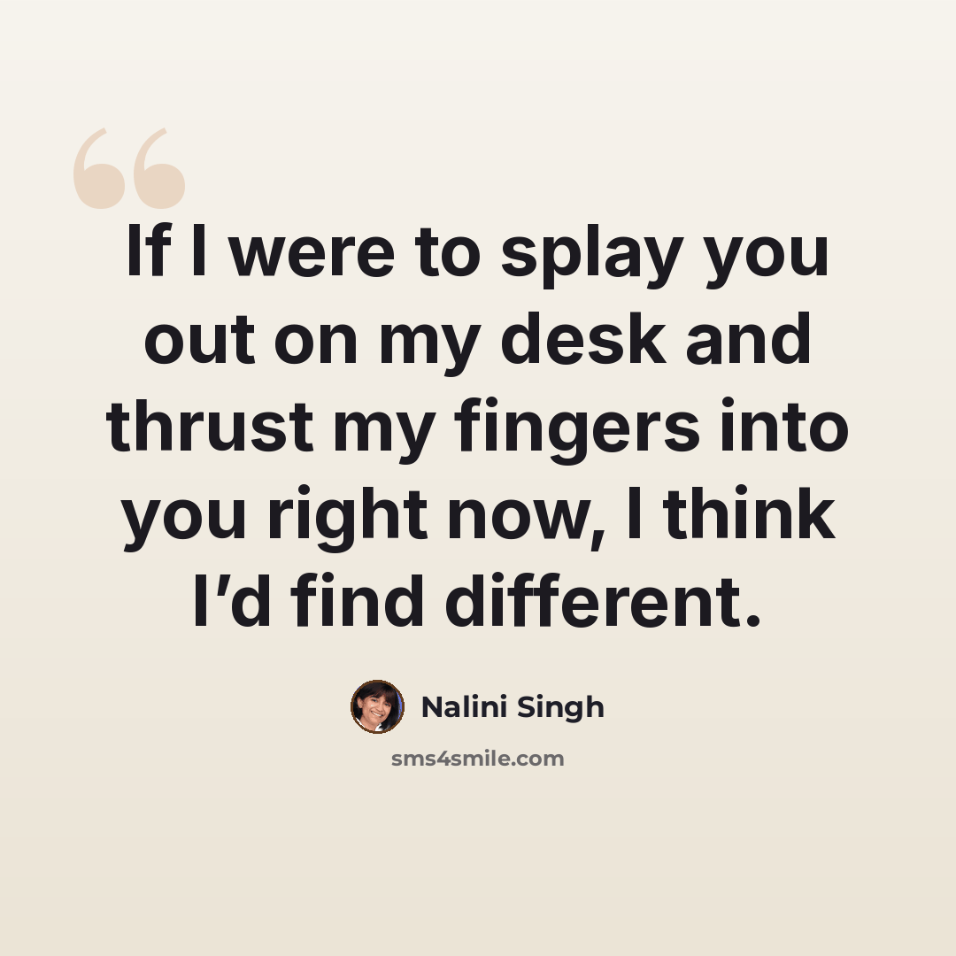 “If I were to splay you out on my desk and thrust my fingers into you right now, I think I’d find different.” quote by Nalini Singh