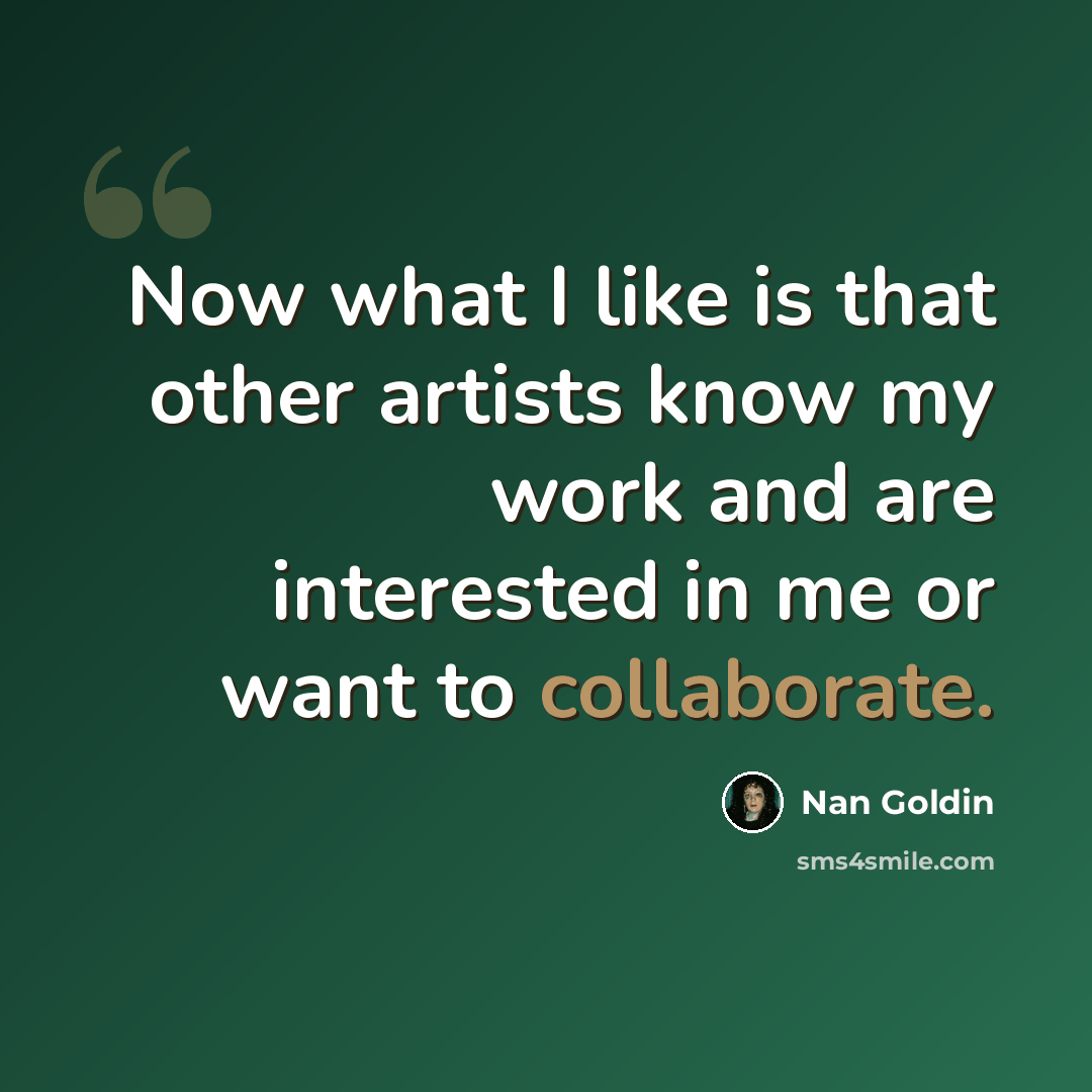 “Now what I like is that other artists know my work and are interested in me or want to collaborate.” quote by Nan Goldin