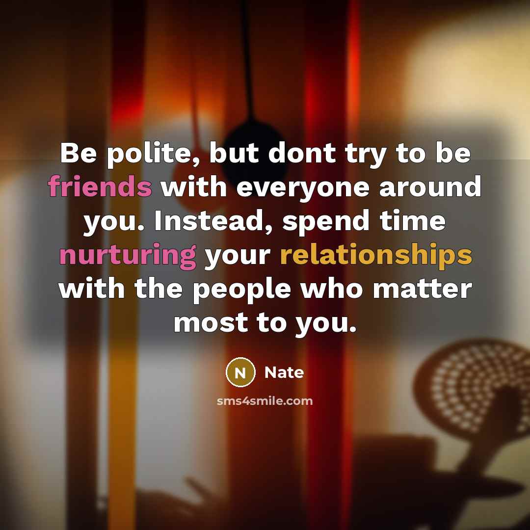 “Be polite, but dont try to be friends with everyone around you. Instead, spend time nurturing your relationships with the people who matter most to you.” quote by Nate