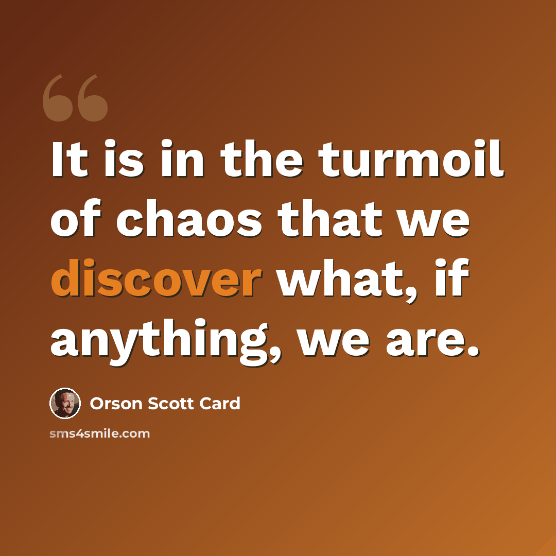 “It is in the turmoil of chaos that we discover what, if anything, we are.” quote by Orson Scott Card