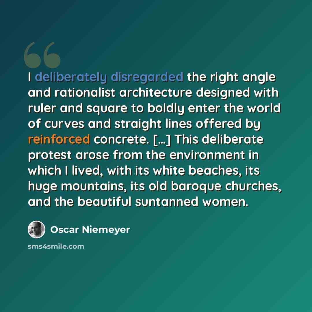 “I deliberately disregarded the right angle and rationalist architecture designed with ruler and square to boldly enter the world of curves and straight lines offered by reinforced concrete. […] This deliberate protest arose from the environment in which I lived, with its white beaches, its huge…” quote by Oscar Niemeyer