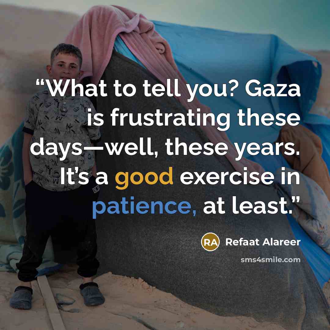 “What to tell you? Gaza is frustrating these days—well, these years. It’s a good exercise in patience, at least.” quote by Refaat Alareer