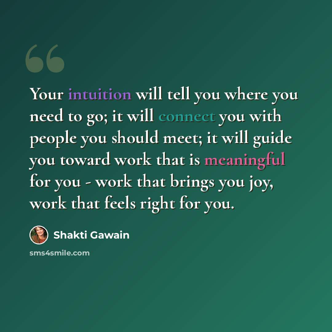 “Your intuition will tell you where you need to go; it will connect you with people you should meet; it will guide you toward work that is meaningful for you - work that brings you joy, work that feels right for you.” quote by Shakti Gawain