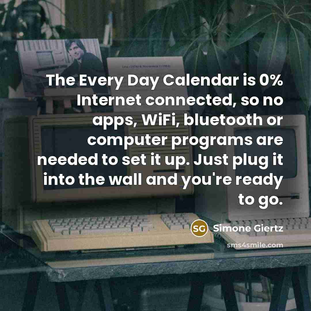 “The Every Day Calendar is 0% Internet connected, so no apps, WiFi, bluetooth or computer programs are needed to set it up. Just plug it into the wall and you're ready to go.” quote by Simone Giertz