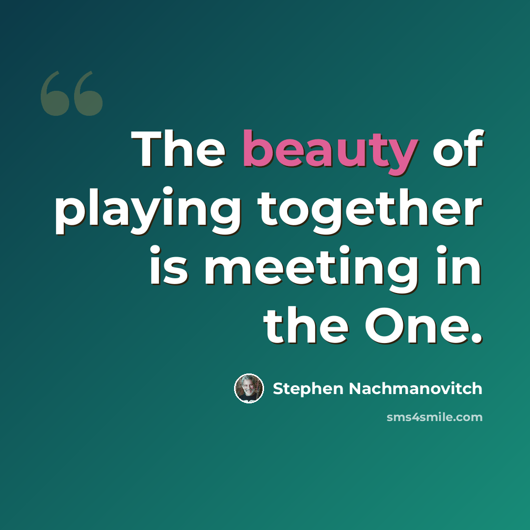 “The beauty of playing together is meeting in the One.” quote by Stephen Nachmanovitch