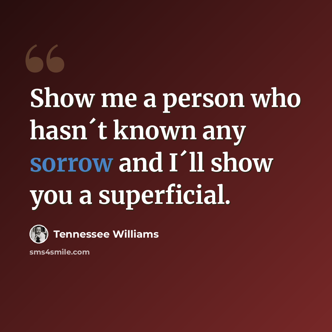 “Show me a person who hasn´t known any sorrow and I´ll show you a superficial.” quote by Tennessee Williams