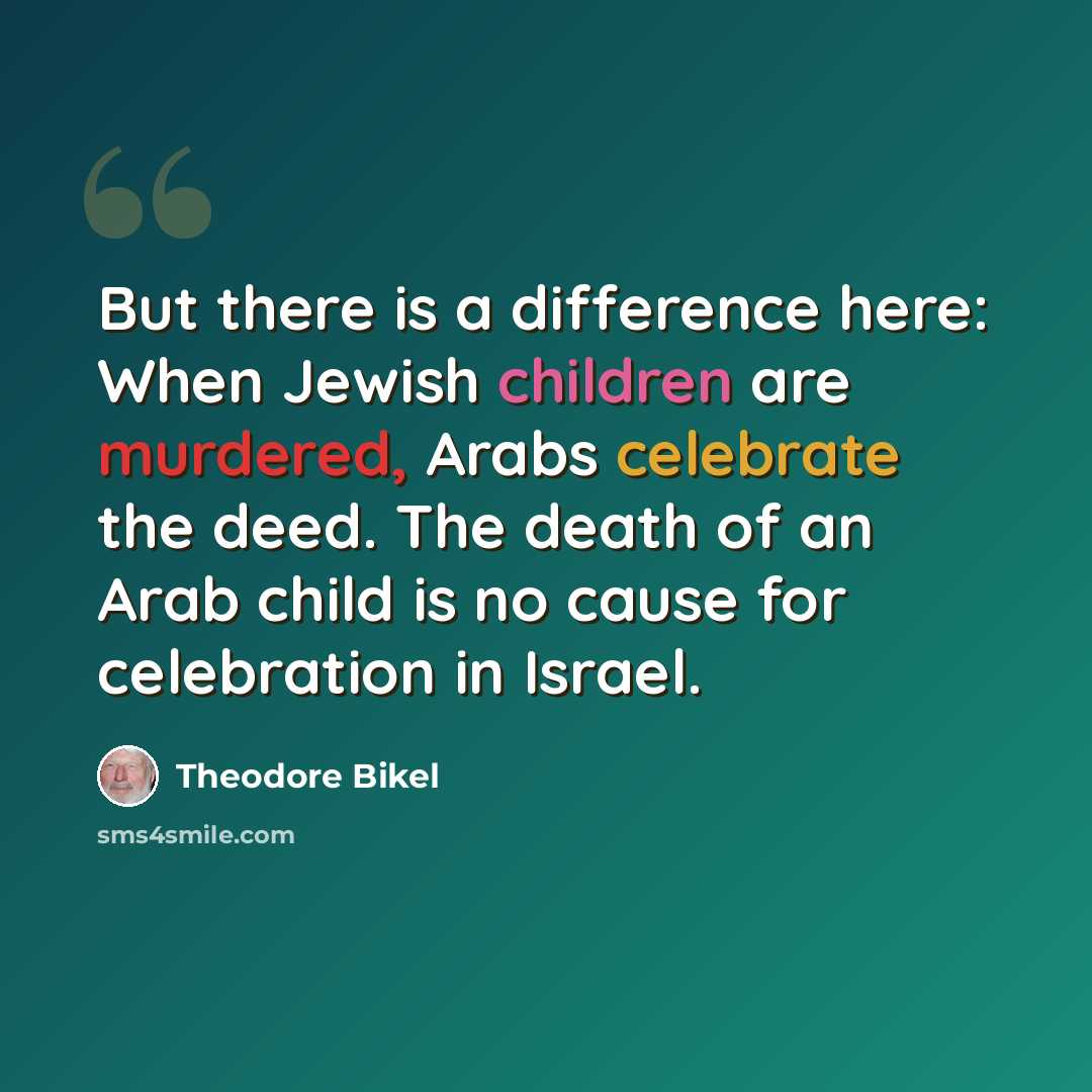 “But there is a difference here: When Jewish children are murdered, Arabs celebrate the deed. The death of an Arab child is no cause for celebration in Israel.” quote by Theodore Bikel
