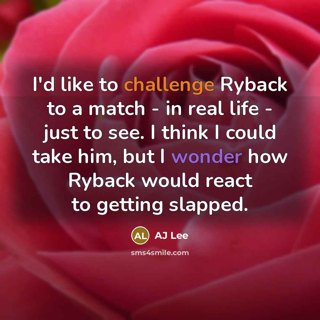 “I'd like to challenge Ryback to a match - in real life - just to see. I think I could take him, but I wonder how Ryback would react to getting slapped.” quote by AJ Lee