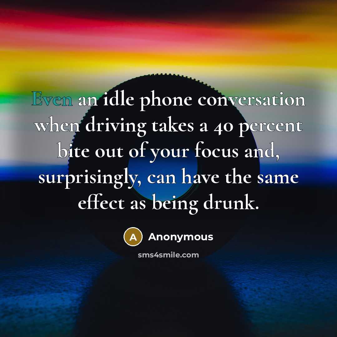 “Even an idle phone conversation when driving takes a 40 percent bite out of your focus and, surprisingly, can have the same effect as being drunk.” quote by Anonymous