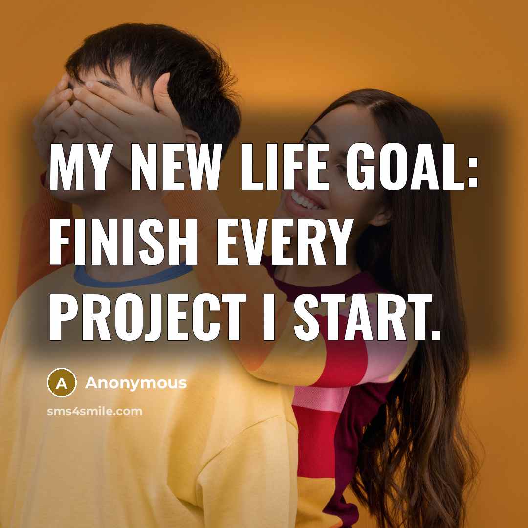 “My new life goal: finish every project I start.” quote by Anonymous