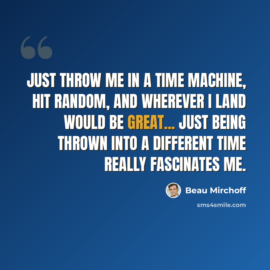 “Just throw me in a time machine, hit random, and wherever I land would be great... Just being thrown into a different time really fascinates me.” quote by Beau Mirchoff