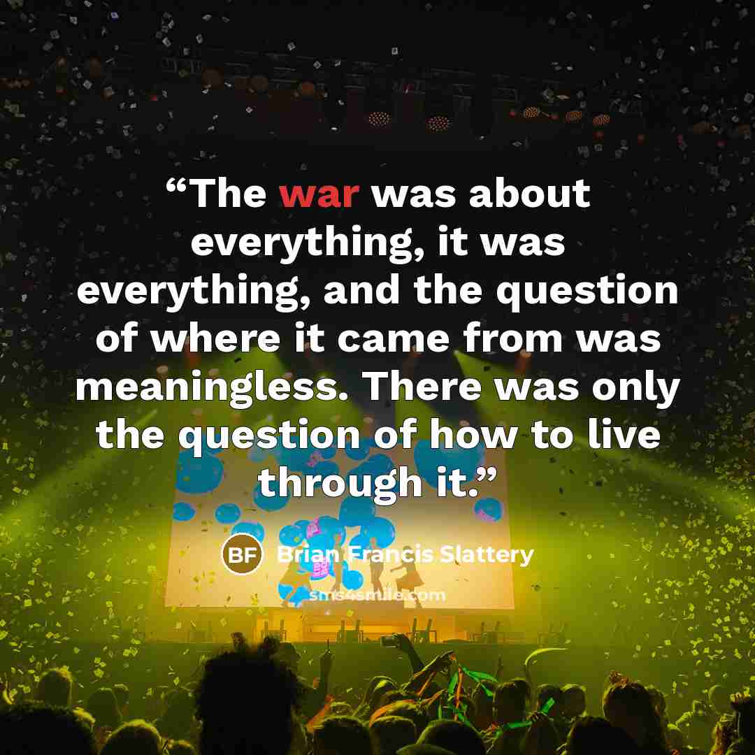 “The war was about everything, it was everything, and the question of where it came from was meaningless. There was only the question of how to live through it.” quote by Brian Francis Slattery