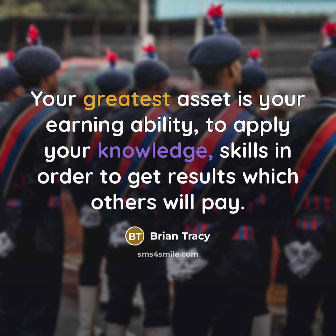 “Your greatest asset is your earning ability, to apply your knowledge, skills in order to get results which others will pay.” quote by Brian Tracy