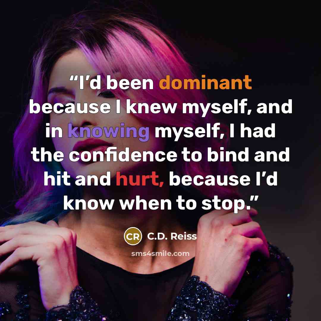 “I’d been dominant because I knew myself, and in knowing myself, I had the confidence to bind and hit and hurt, because I’d know when to stop.” quote by C.D. Reiss