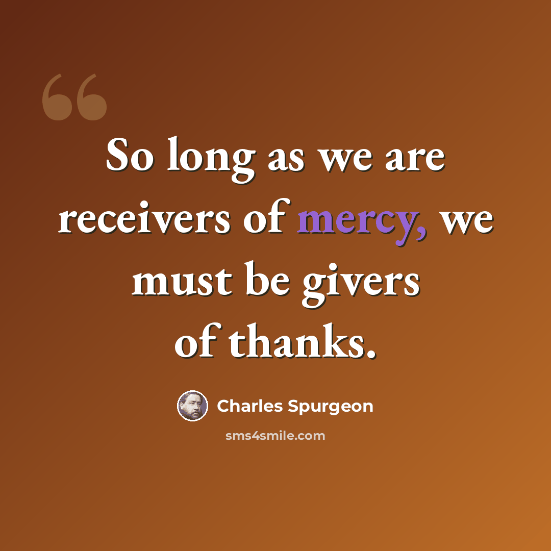 “So long as we are receivers of mercy, we must be givers of thanks.” quote by Charles Spurgeon