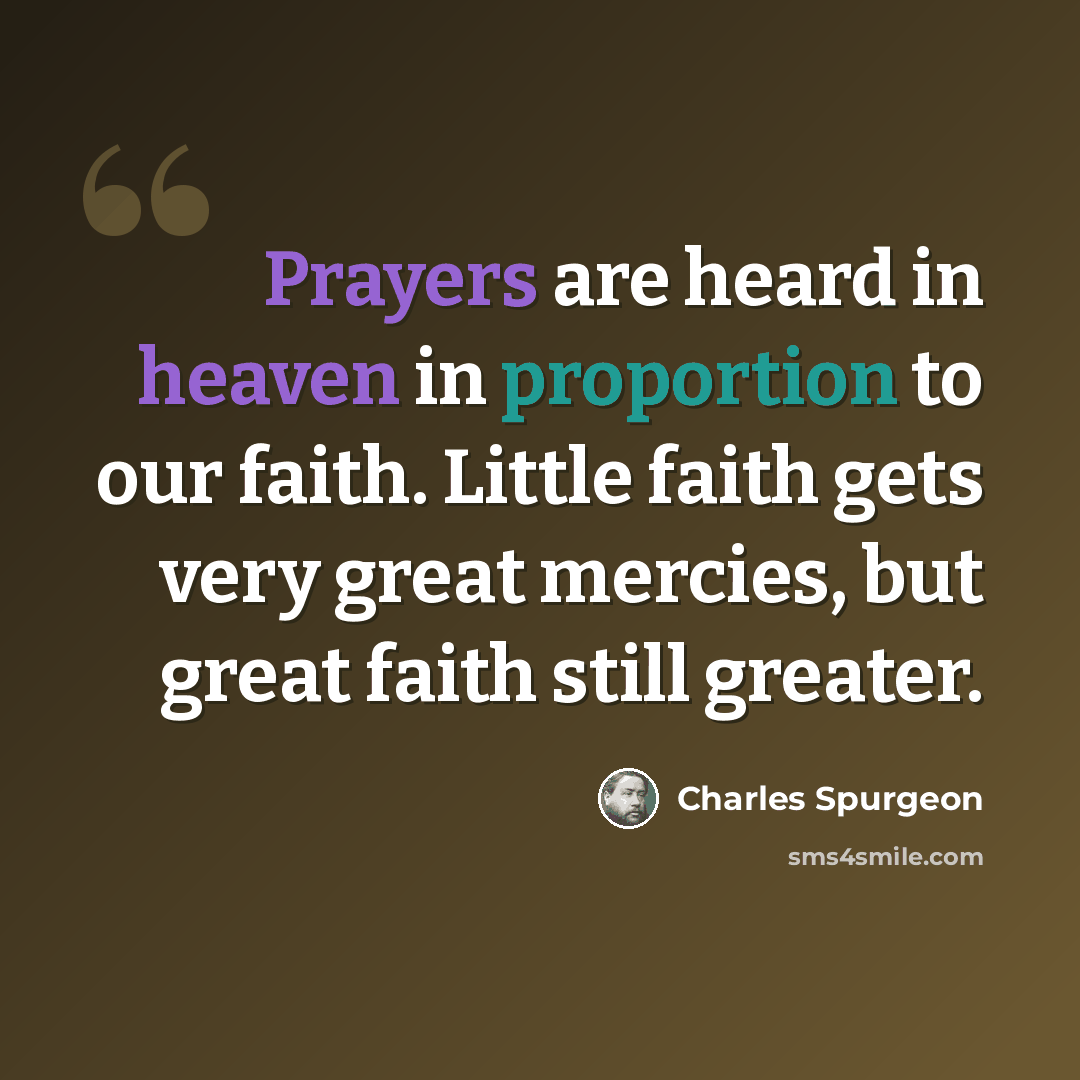 “Prayers are heard in heaven in proportion to our faith. Little faith gets very great mercies, but great faith still greater.” quote by Charles Spurgeon