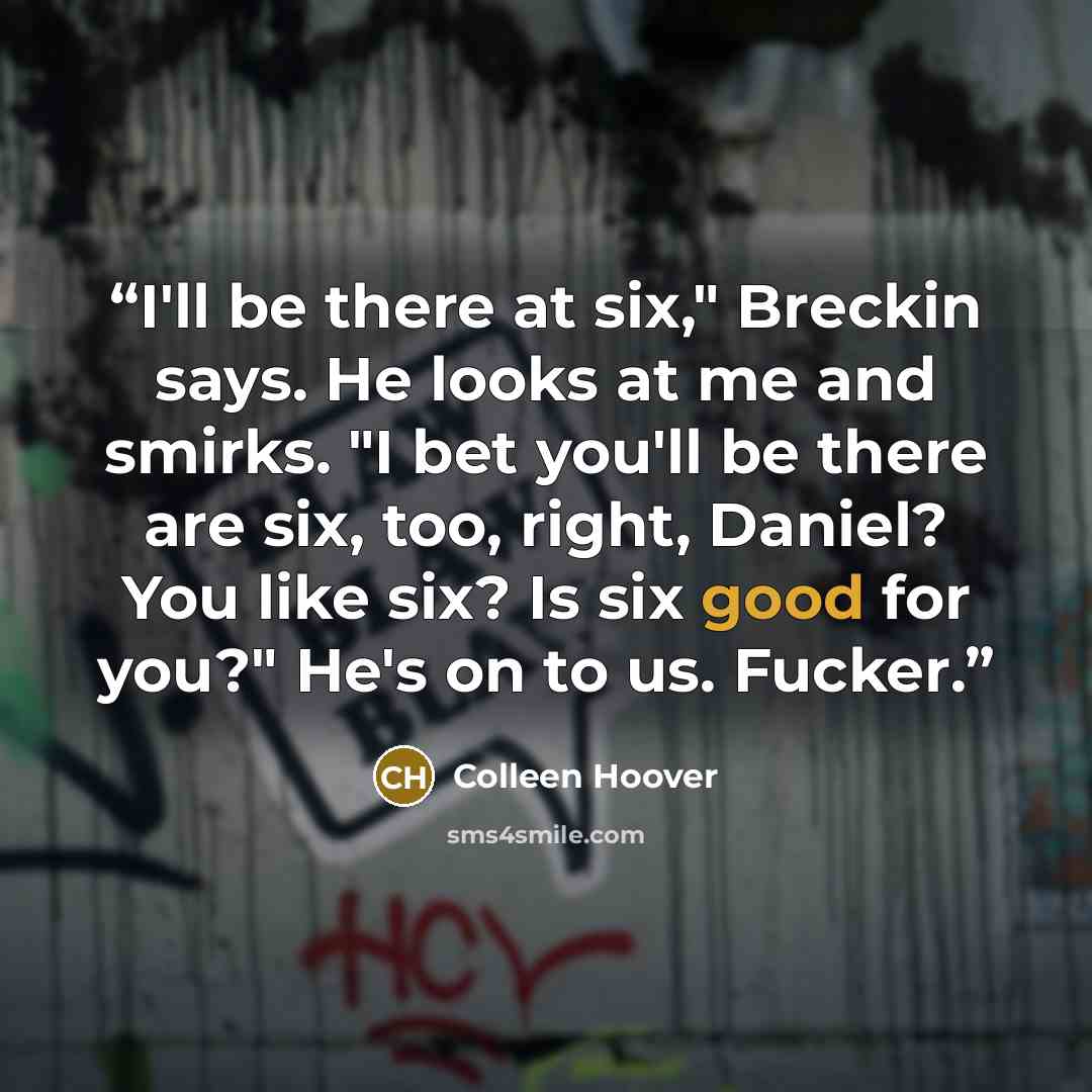 “I'll be there at six," Breckin says. He looks at me and smirks. "I bet you'll be there are six, too, right, Daniel? You like six? Is six good for you?" He's on to us. Fucker.” quote by Colleen Hoover