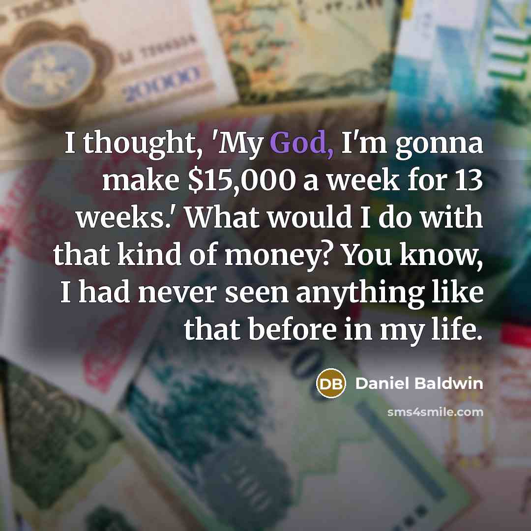 “I thought, 'My God, I'm gonna make $15,000 a week for 13 weeks.' What would I do with that kind of money? You know, I had never seen anything like that before in my life.” quote by Daniel Baldwin