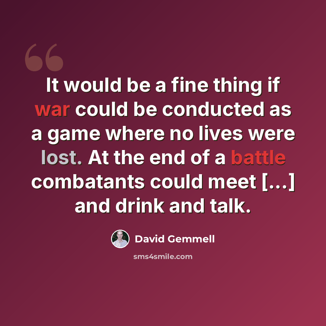 “It would be a fine thing if war could be conducted as a game where no lives were lost. At the end of a battle combatants could meet [...] and drink and talk.” quote by David Gemmell