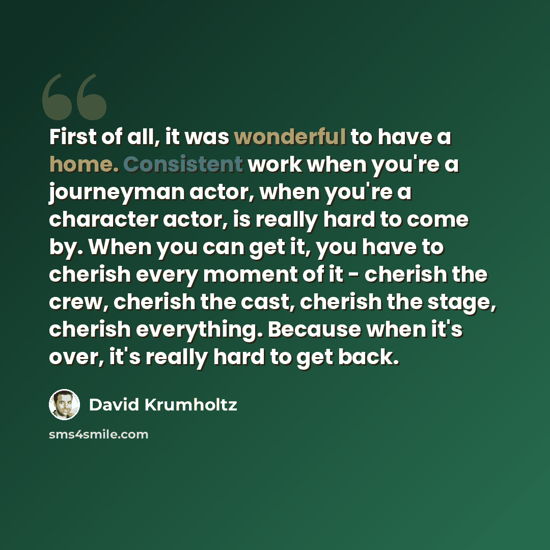 “First of all, it was wonderful to have a home. Consistent work when you're a journeyman actor, when you're a character actor, is really hard to come by. When you can get it, you have to cherish every moment of it - cherish the crew, cherish the cast, cherish the stage, cherish everything. Because…” quote by David Krumholtz