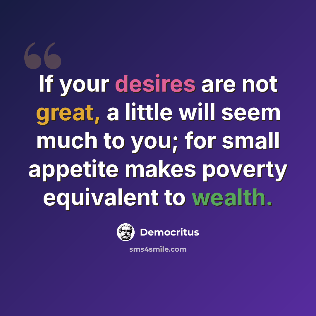 “If your desires are not great, a little will seem much to you; for small appetite makes poverty equivalent to wealth.” quote by Democritus
